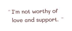 I'm not worthy of love and support.