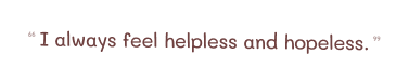 I always feel helpless and hopeless.